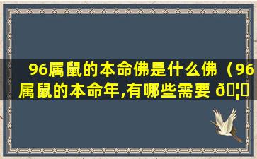 96属鼠的本命佛是什么佛（96属鼠的本命年,有哪些需要 🦉 注意的）